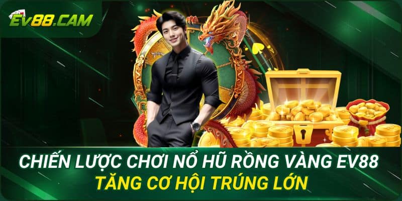 Chiến Lược Chơi Nổ Hũ Rồng Vàng EV88 - Tăng Cơ Hội Trúng Lớn
